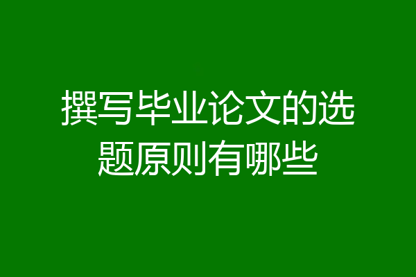 撰写毕业论文的选题原则有哪些