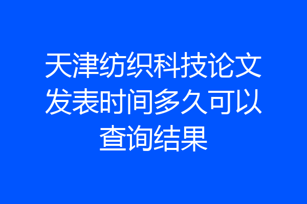 天津纺织科技论文发表时间多久可以查询结果