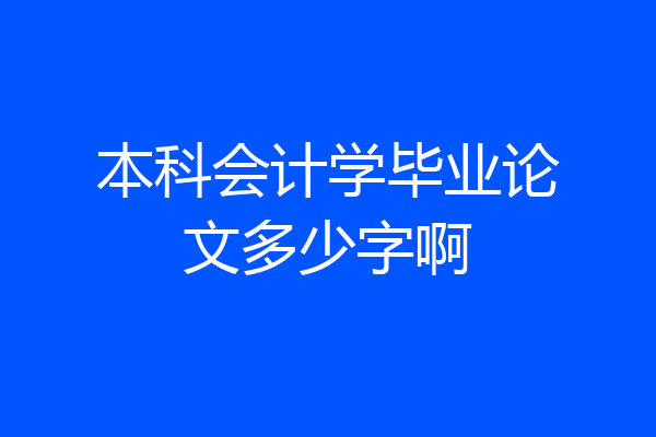 本科会计学毕业论文多少字啊