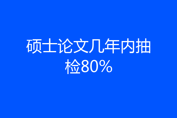 硕士论文几年内抽检80%