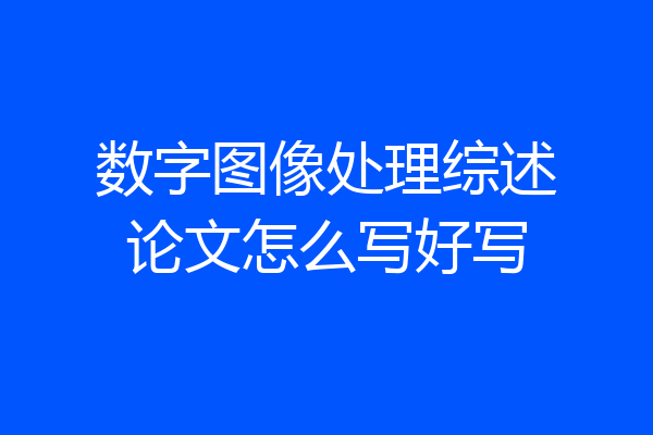 数字图像处理综述论文怎么写好写