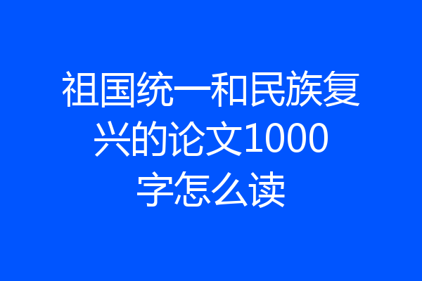 祖国统一和民族复兴的论文1000字怎么读