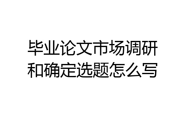 毕业论文市场调研和确定选题怎么写