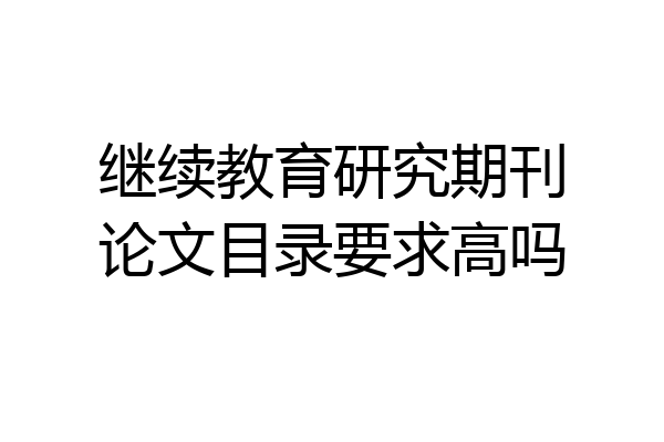 继续教育研究期刊论文目录要求高吗