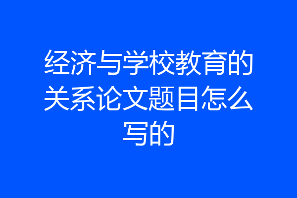 经济与学校教育的关系论文题目怎么写的