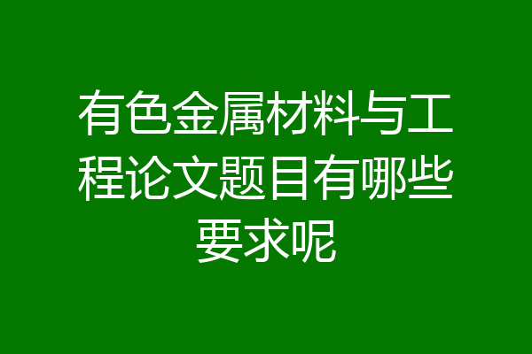 有色金属材料与工程论文题目有哪些要求呢
