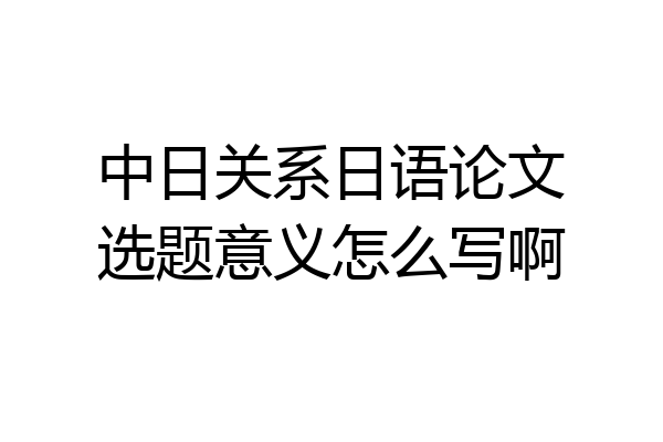 中日关系日语论文选题意义怎么写啊