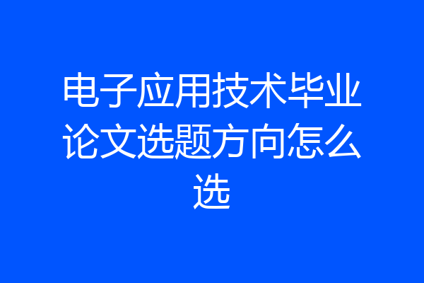 电子应用技术毕业论文选题方向怎么选