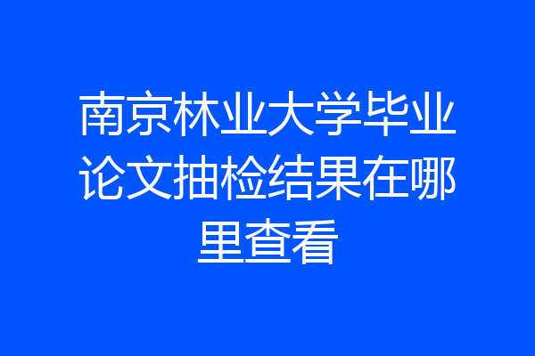 南京林业大学毕业论文抽检结果在哪里查看