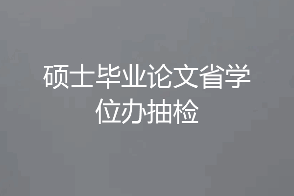 硕士毕业论文省学位办抽检