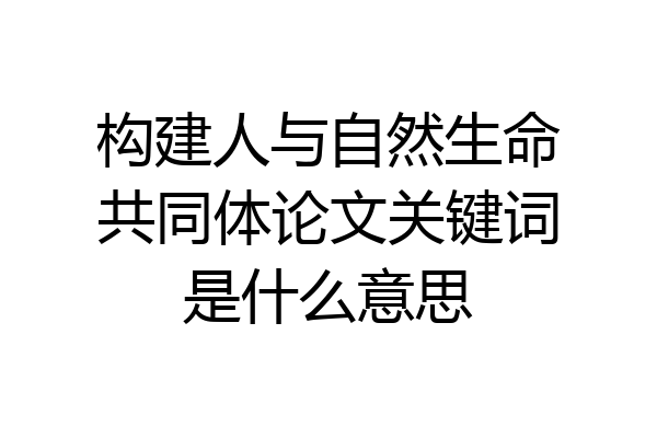 构建人与自然生命共同体论文关键词是什么意思