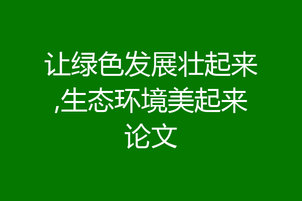 让绿色发展壮起来,生态环境美起来论文