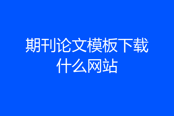 期刊论文模板下载什么网站
