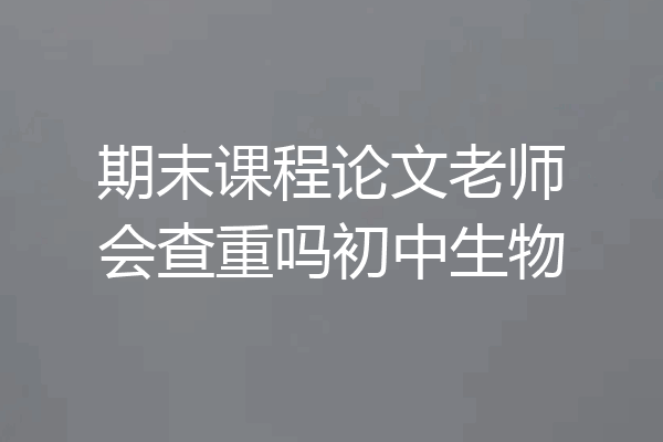 期末课程论文老师会查重吗初中生物