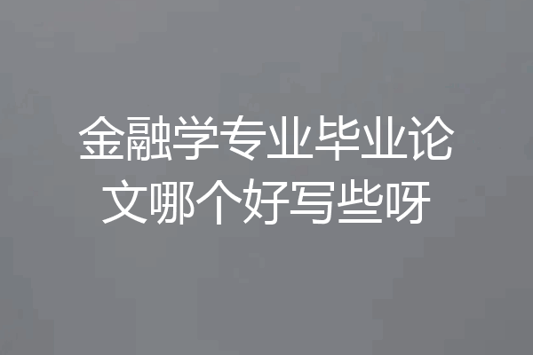 金融学专业毕业论文哪个好写些呀