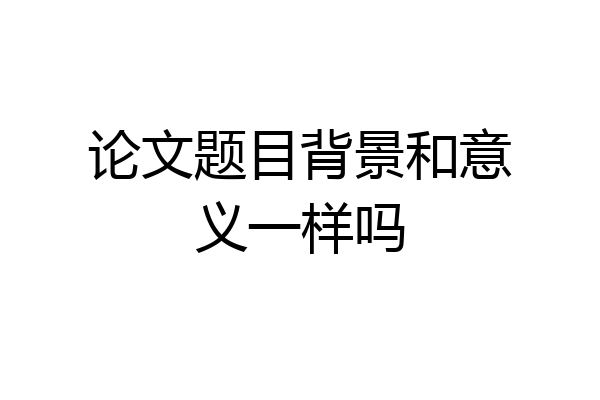 论文题目背景和意义一样吗