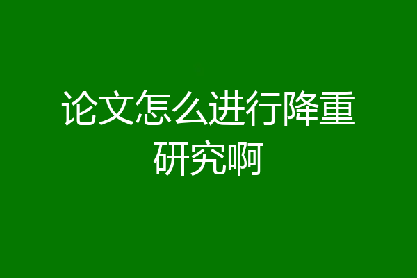 论文怎么进行降重研究啊
