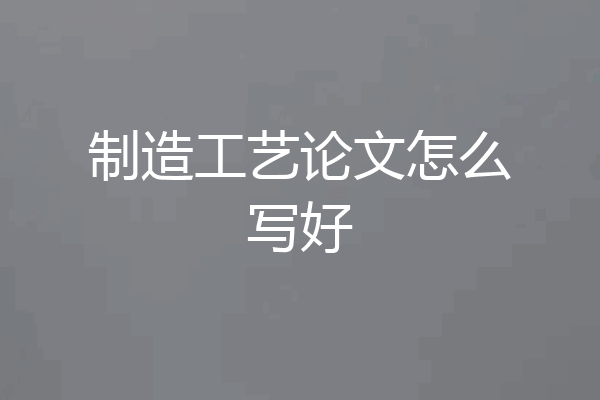 制造工艺论文怎么写好