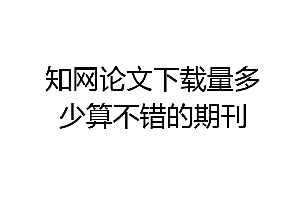 知网论文下载量多少算不错的期刊