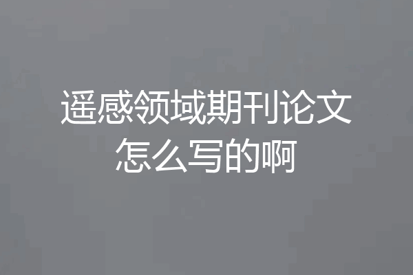 遥感领域期刊论文怎么写的啊