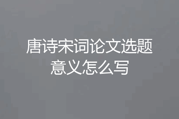 唐诗宋词论文选题意义怎么写