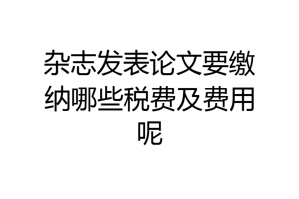 杂志发表论文要缴纳哪些税费及费用呢