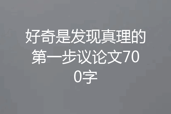 好奇是发现真理的第一步议论文700字