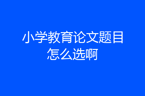 小学教育论文题目怎么选啊
