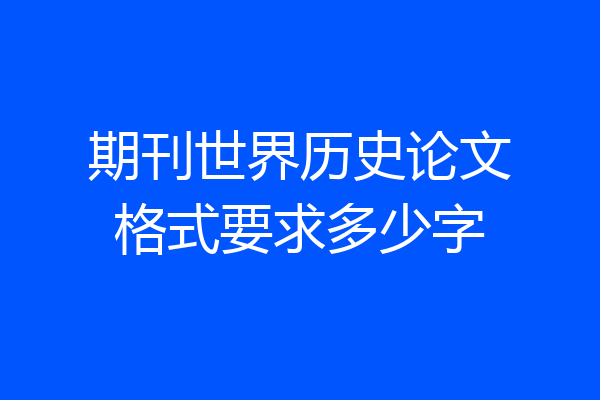 期刊世界历史论文格式要求多少字