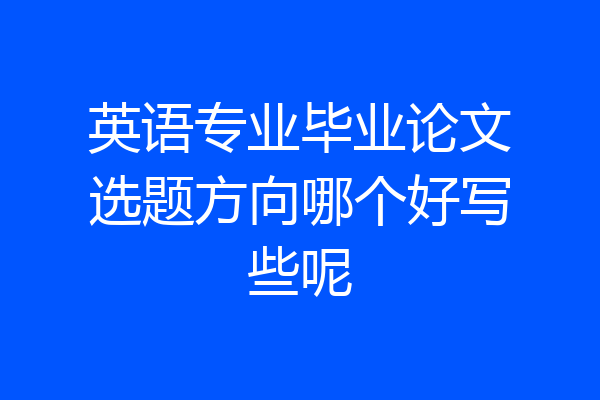 英语专业毕业论文选题方向哪个好写些呢