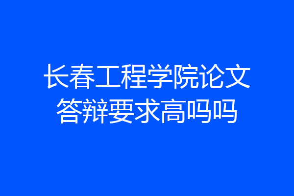 长春工程学院论文答辩要求高吗吗