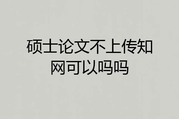 硕士论文不上传知网可以吗吗