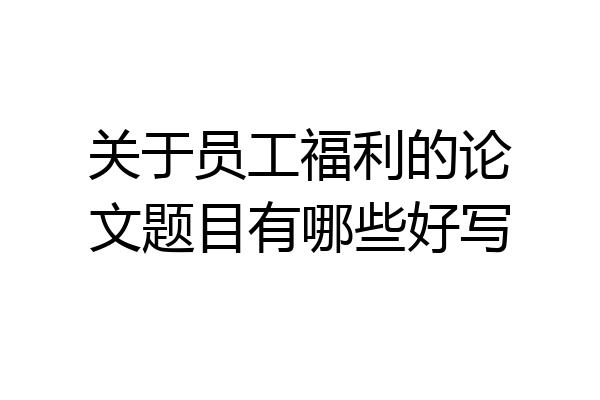 关于员工福利的论文题目有哪些好写