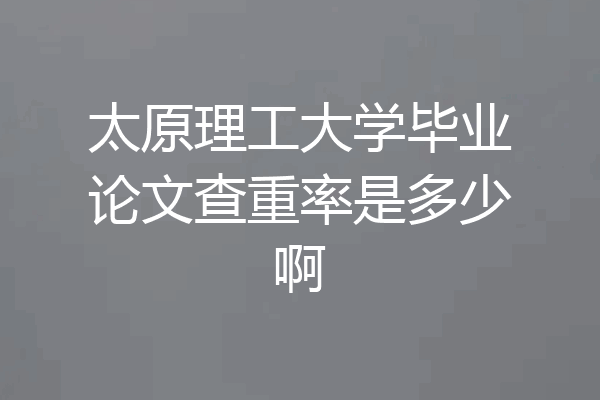 太原理工大学毕业论文查重率是多少啊