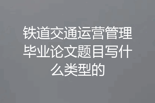铁道交通运营管理毕业论文题目写什么类型的