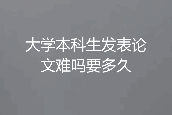 大学本科生发表论文难吗要多久