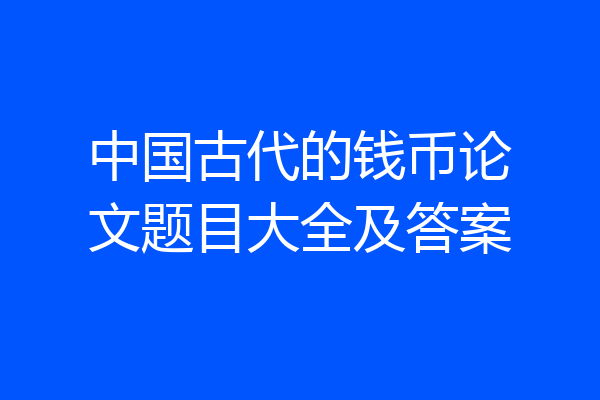 中国古代的钱币论文题目大全及答案