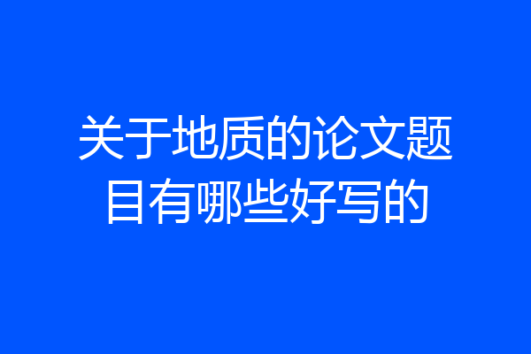 关于地质的论文题目有哪些好写的