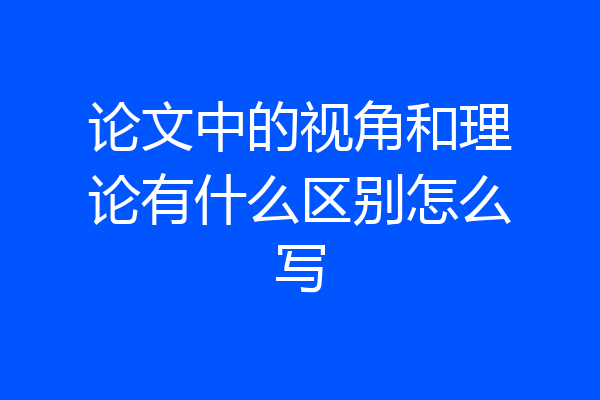 论文中的视角和理论有什么区别怎么写