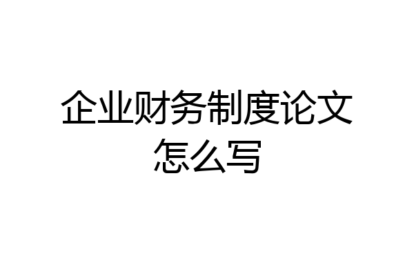 企业财务制度论文怎么写