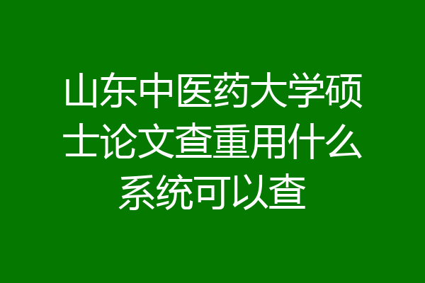 山东中医药大学硕士论文查重用什么系统可以查