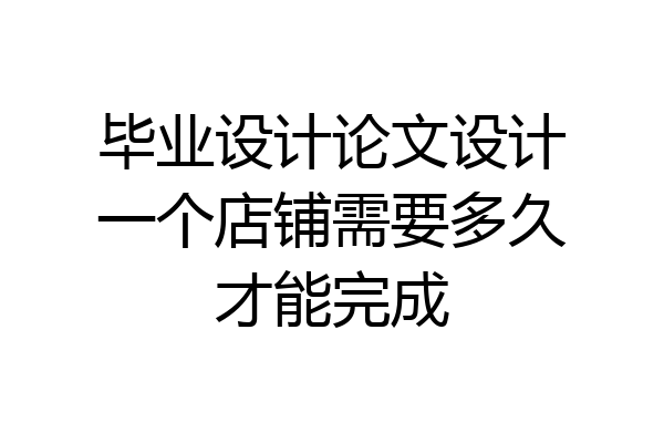 毕业设计论文设计一个店铺需要多久才能完成