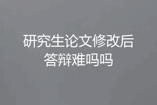 研究生论文修改后答辩难吗吗