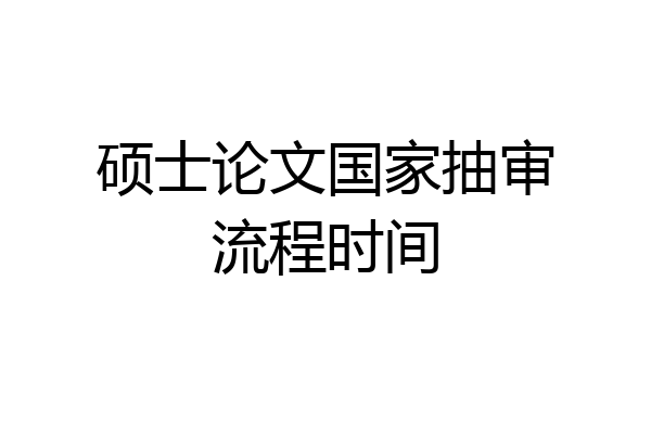 硕士论文国家抽审流程时间