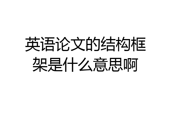 英语论文的结构框架是什么意思啊