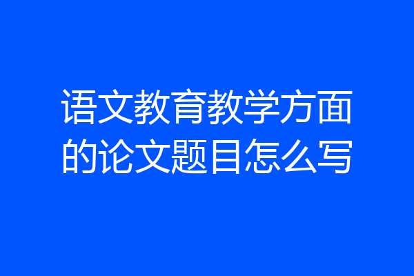 语文教育教学方面的论文题目怎么写