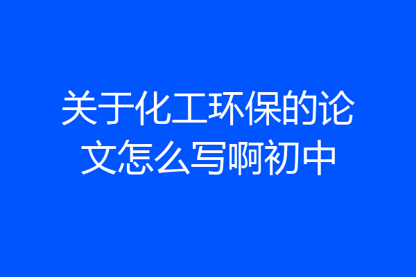 关于化工环保的论文怎么写啊初中