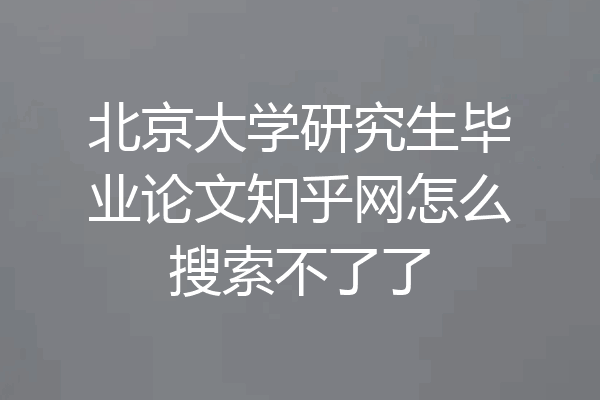北京大学研究生毕业论文知乎网怎么搜索不了了