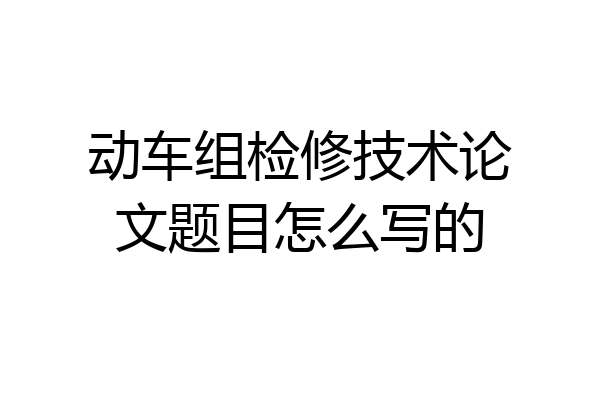 动车组检修技术论文题目怎么写的