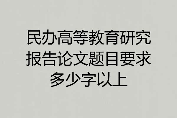 民办高等教育研究报告论文题目要求多少字以上